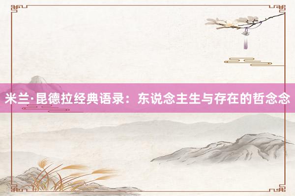 米兰·昆德拉经典语录：东说念主生与存在的哲念念