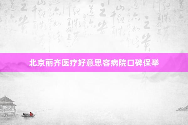北京丽齐医疗好意思容病院口碑保举