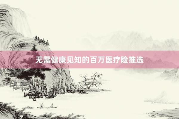 无需健康见知的百万医疗险推选