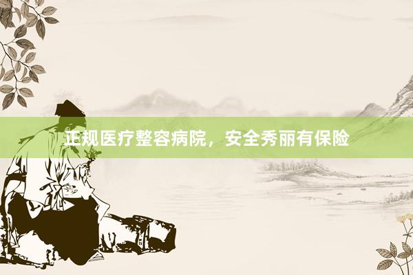 正规医疗整容病院，安全秀丽有保险