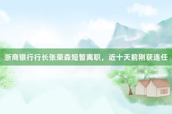 浙商银行行长张荣森短暂离职，近十天前刚获连任