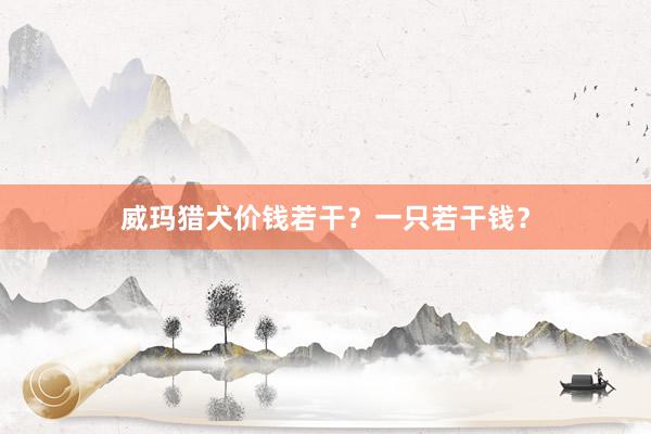 威玛猎犬价钱若干？一只若干钱？
