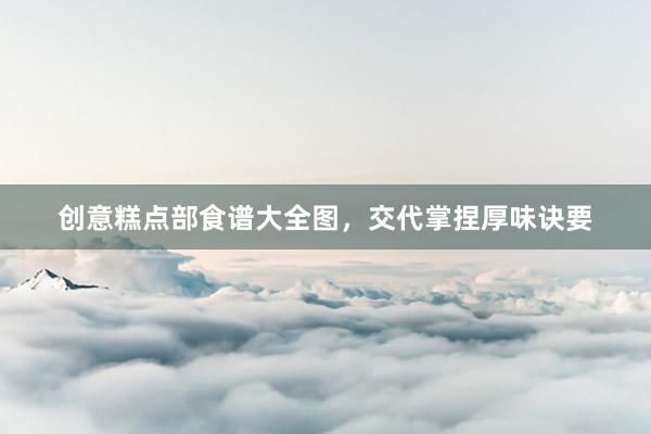 创意糕点部食谱大全图，交代掌捏厚味诀要