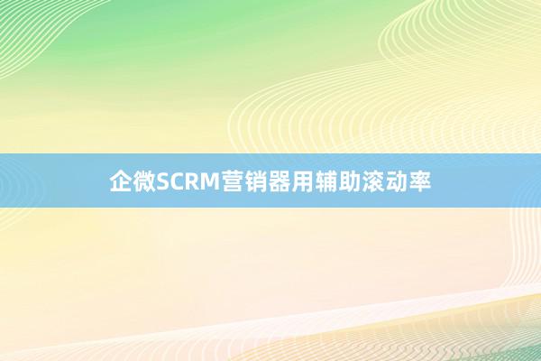 企微SCRM营销器用辅助滚动率